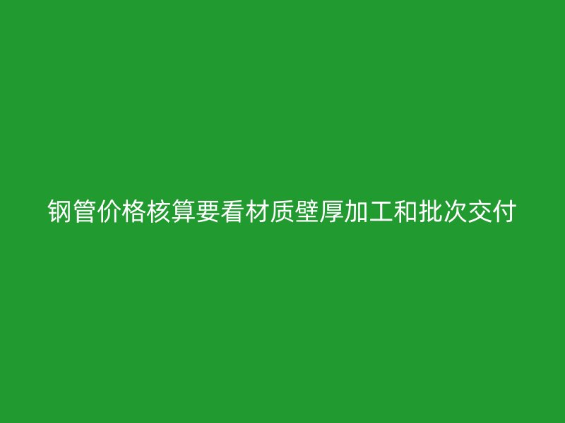 鋼管價格核算要看材質(zhì)壁厚加工和批次交付
