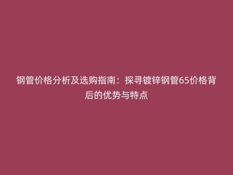 鋼管價格分析及選購指南:探尋鍍鋅鋼管65價格背后的優(yōu)勢與特點(diǎn)