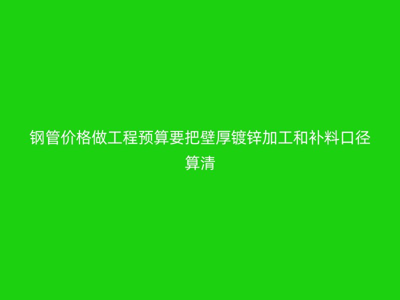 鋼管價格做工程預(yù)算要把壁厚鍍鋅加工和補料口徑算清