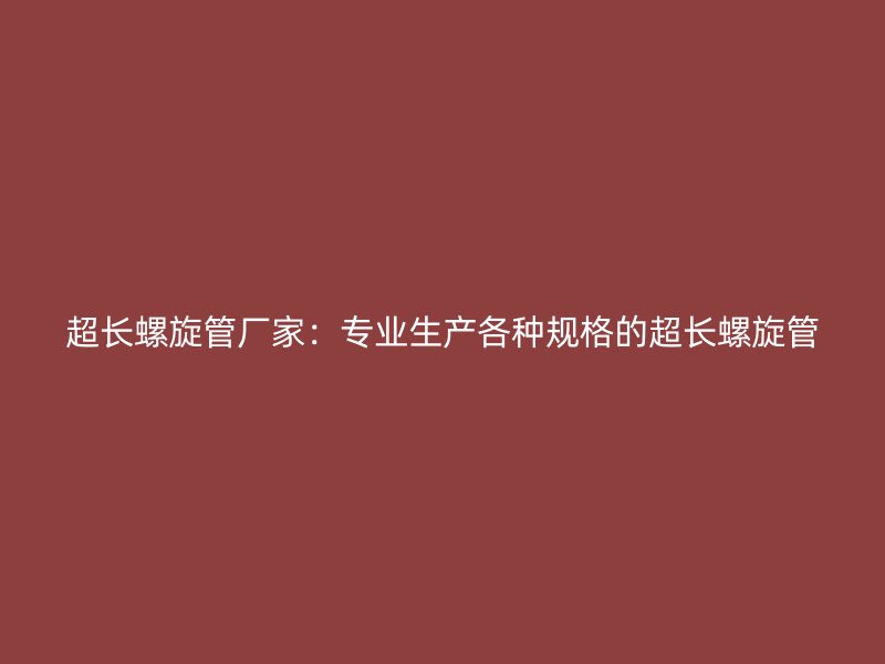 超長(zhǎng)螺旋管廠家：專業(yè)生產(chǎn)各種規(guī)格的超長(zhǎng)螺旋管