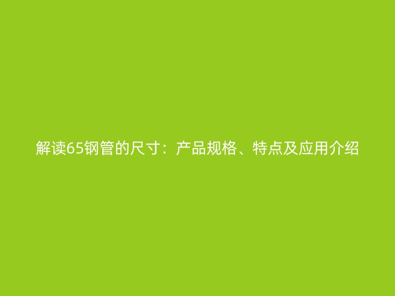 解讀65鋼管的尺寸：產品規(guī)格、特點及應用介紹