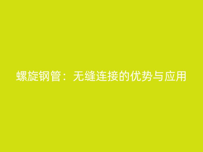 螺旋鋼管:無縫連接的優(yōu)勢與應用