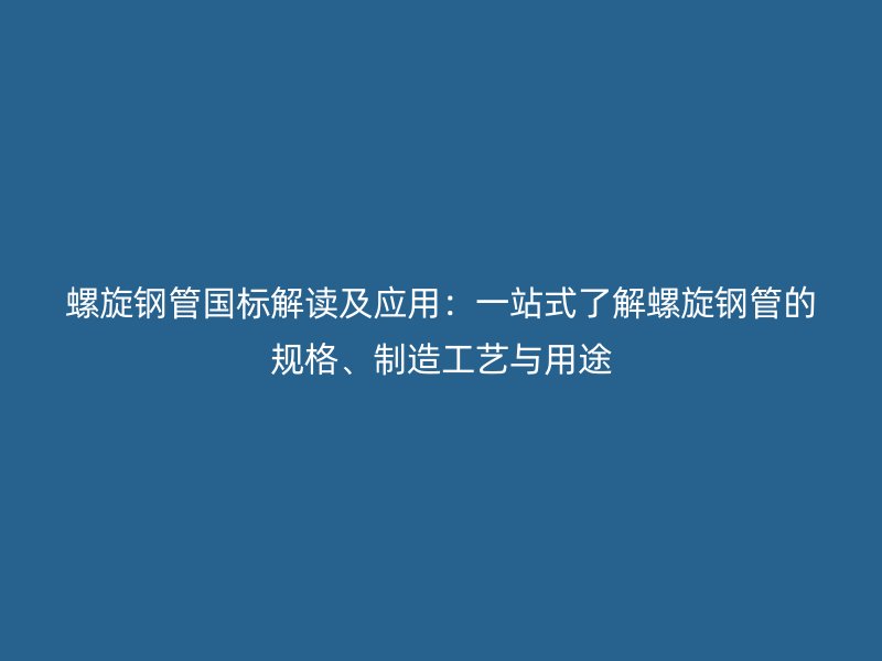 螺旋鋼管國(guó)標(biāo)解讀及應(yīng)用：一站式了解螺旋鋼管的規(guī)格、制造工藝與用途