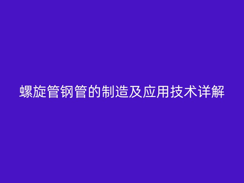 螺旋管鋼管的制造及應用技術詳解