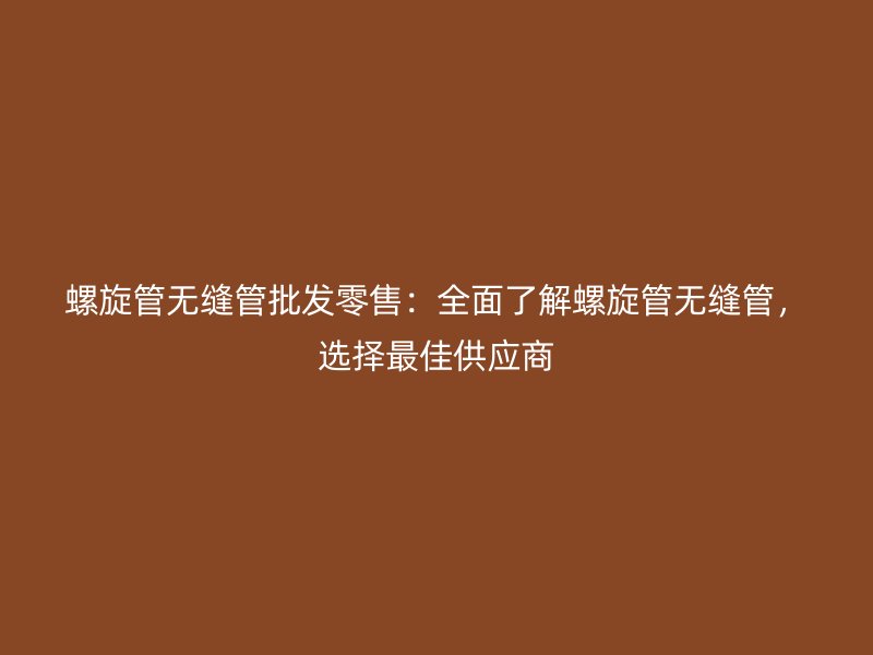螺旋管無縫管批發(fā)零售：全面了解螺旋管無縫管，選擇最佳供應商