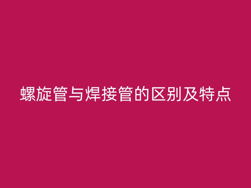 螺旋管與焊接管的區(qū)別及特點