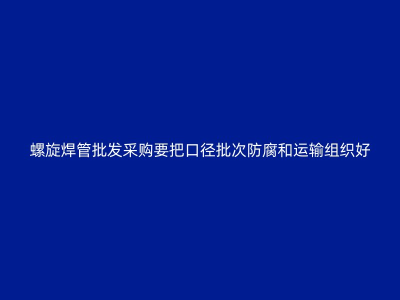 螺旋焊管批發(fā)采購要把口徑批次防腐和運輸組織好