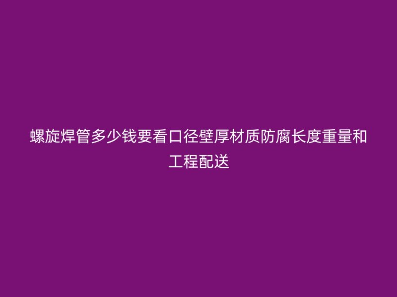 螺旋焊管多少錢(qián)要看口徑壁厚材質(zhì)防腐長(zhǎng)度重量和工程配送