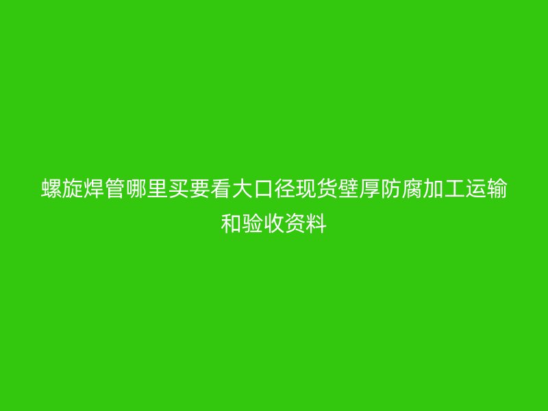 螺旋焊管哪里買要看大口徑現(xiàn)貨壁厚防腐加工運(yùn)輸和驗(yàn)收資料