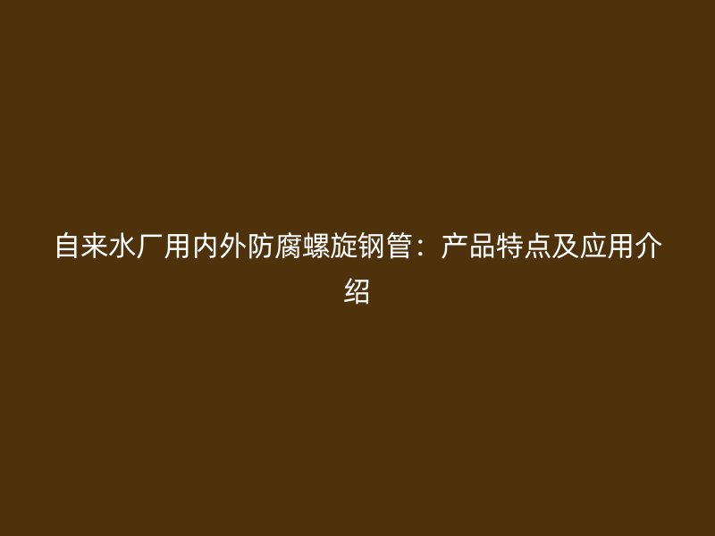 自來水廠用內(nèi)外防腐螺旋鋼管：產(chǎn)品特點(diǎn)及應(yīng)用介紹