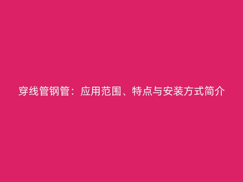 穿線(xiàn)管鋼管：應(yīng)用范圍、特點(diǎn)與安裝方式簡(jiǎn)介