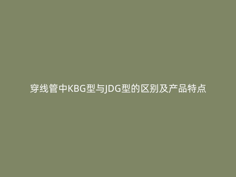 穿線管中KBG型與JDG型的區(qū)別及產(chǎn)品特點(diǎn)