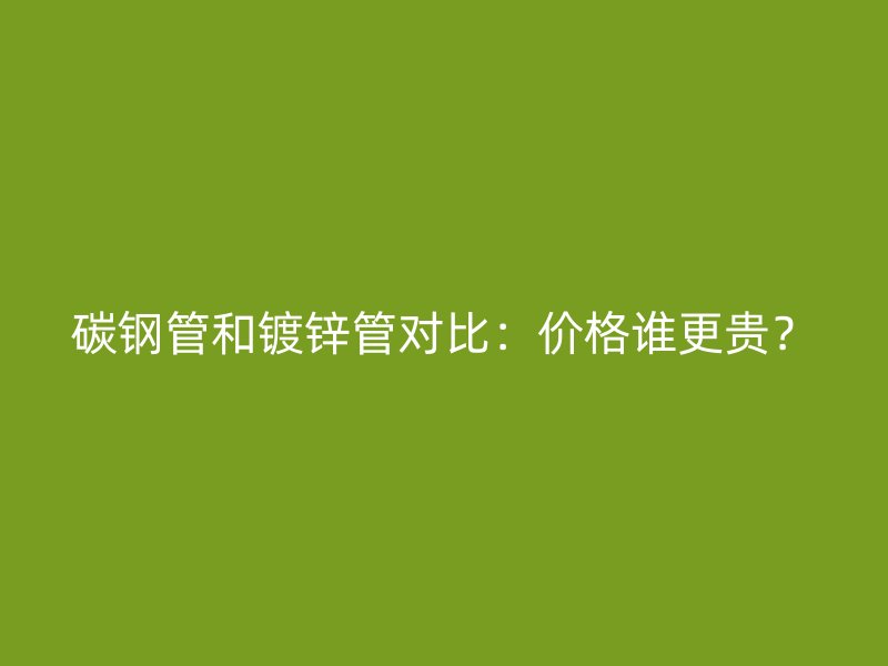 碳鋼管和鍍鋅管對(duì)比：價(jià)格誰(shuí)更貴？