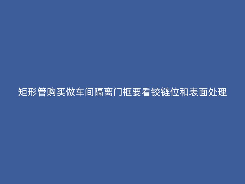 矩形管購(gòu)買做車間隔離門框要看鉸鏈位和表面處理