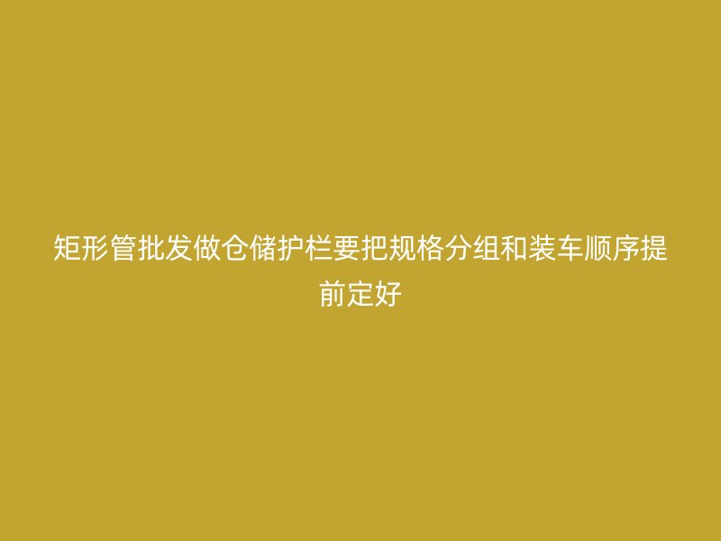 矩形管批發(fā)做倉(cāng)儲(chǔ)護(hù)欄要把規(guī)格分組和裝車(chē)順序提前定好