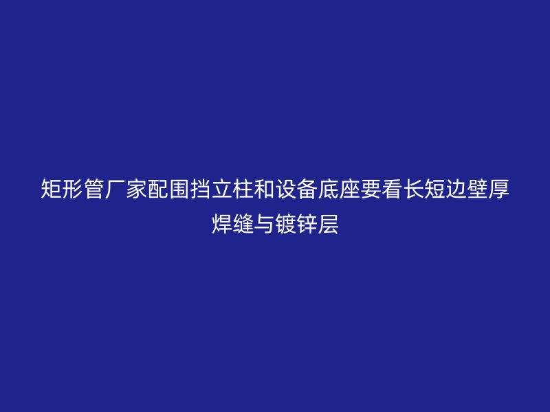 矩形管廠家配圍擋立柱和設備底座要看長短邊壁厚焊縫與鍍鋅層