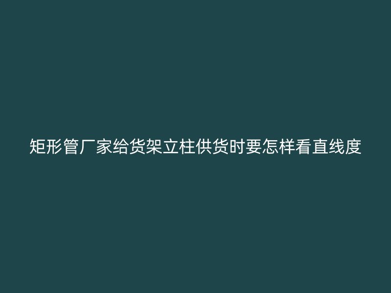 矩形管廠家給貨架立柱供貨時要怎樣看直線度