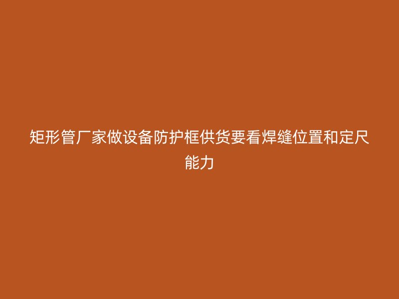 矩形管廠家做設(shè)備防護(hù)框供貨要看焊縫位置和定尺能力