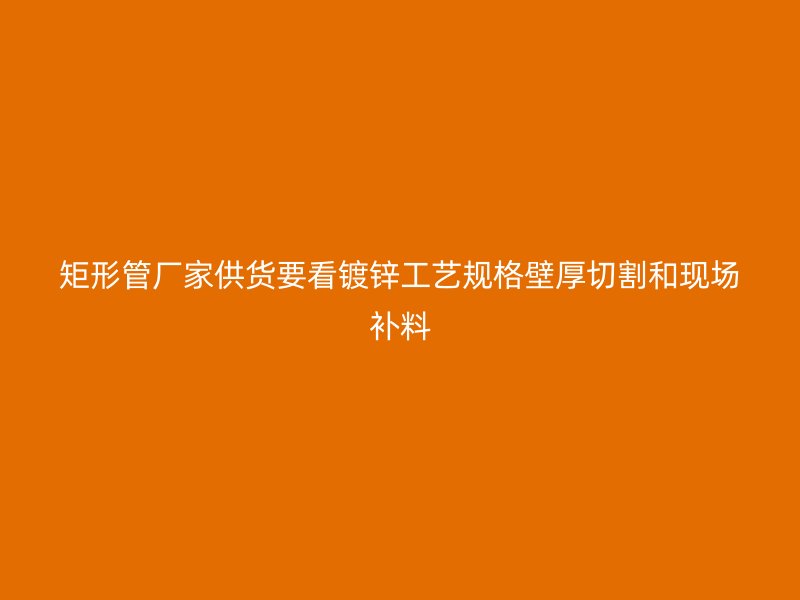 矩形管廠家供貨要看鍍鋅工藝規(guī)格壁厚切割和現(xiàn)場補(bǔ)料