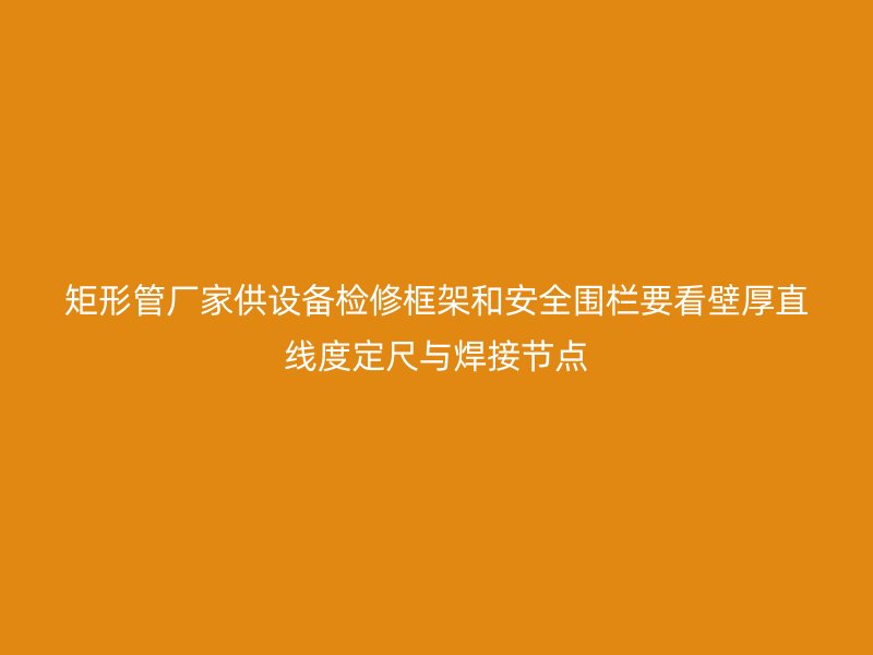 矩形管廠家供設(shè)備檢修框架和安全圍欄要看壁厚直線度定尺與焊接節(jié)點(diǎn)