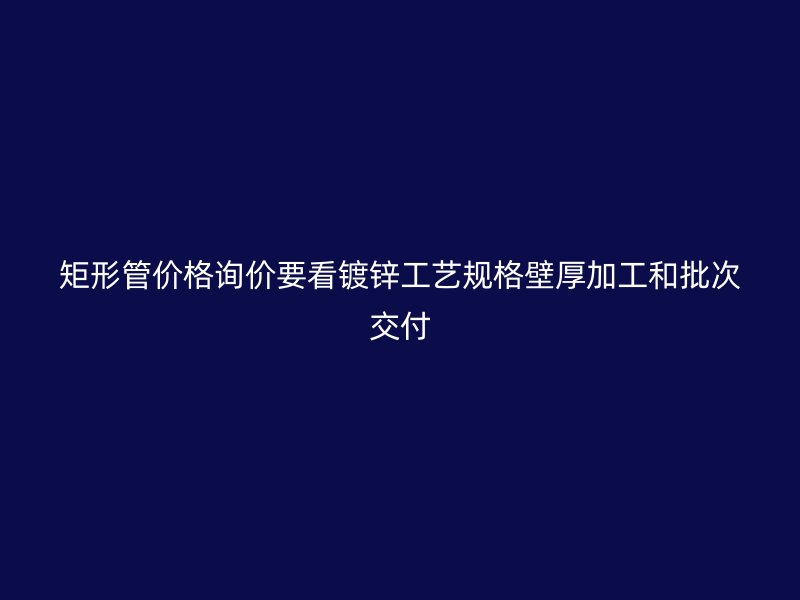 矩形管價(jià)格詢(xún)價(jià)要看鍍鋅工藝規(guī)格壁厚加工和批次交付