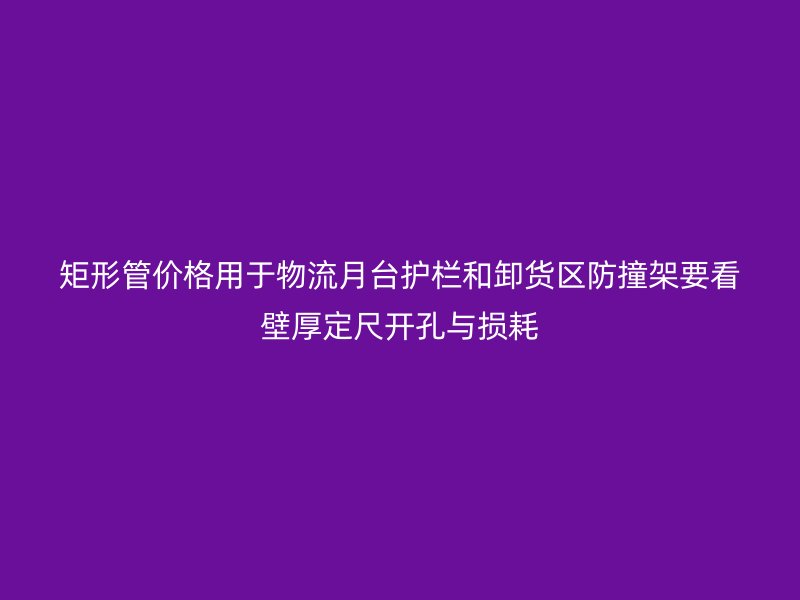 矩形管價(jià)格用于物流月臺(tái)護(hù)欄和卸貨區(qū)防撞架要看壁厚定尺開孔與損耗