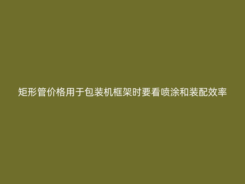 矩形管價格用于包裝機(jī)框架時要看噴涂和裝配效率