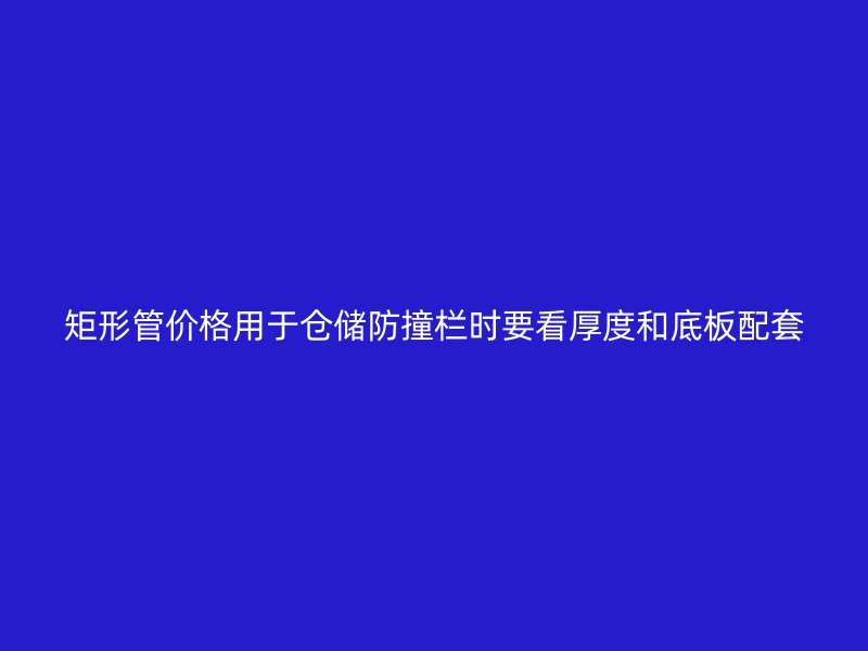 矩形管價(jià)格用于倉(cāng)儲(chǔ)防撞欄時(shí)要看厚度和底板配套
