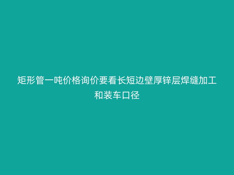 矩形管一噸價(jià)格詢價(jià)要看長短邊壁厚鋅層焊縫加工和裝車口徑