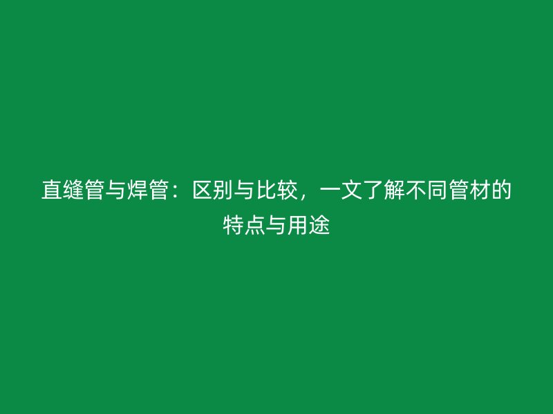 直縫管與焊管：區(qū)別與比較，一文了解不同管材的特點與用途