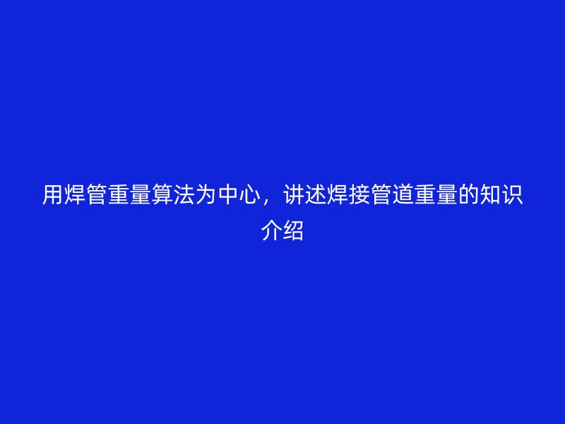 用焊管重量算法為中心，講述焊接管道重量的知識介紹