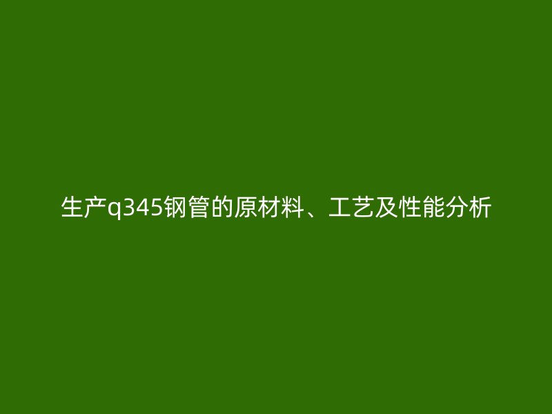 生產(chǎn)q345鋼管的原材料、工藝及性能分析