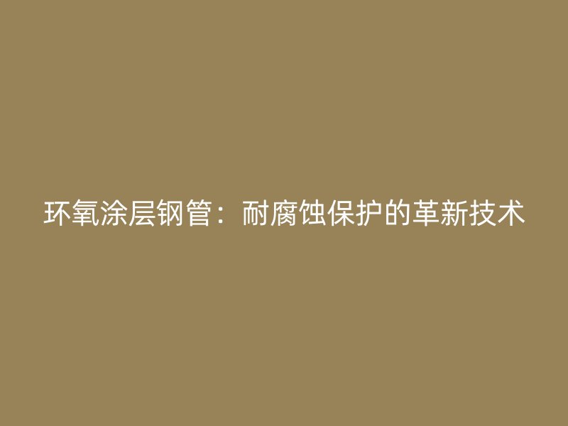 環(huán)氧涂層鋼管：耐腐蝕保護的革新技術