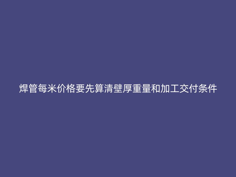 焊管每米價(jià)格要先算清壁厚重量和加工交付條件