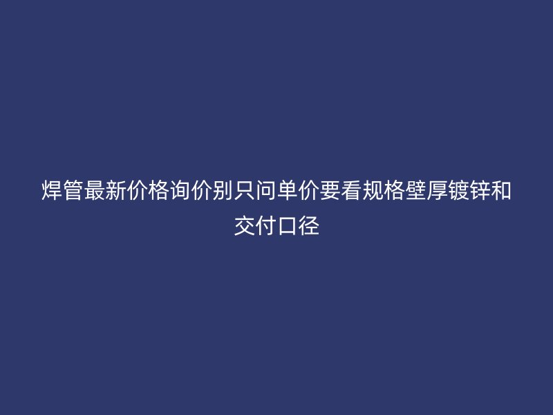焊管最新價(jià)格詢價(jià)別只問單價(jià)要看規(guī)格壁厚鍍鋅和交付口徑