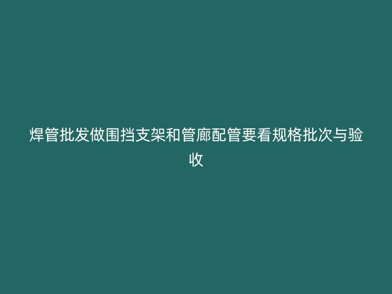 焊管批發(fā)做圍擋支架和管廊配管要看規(guī)格批次與驗收