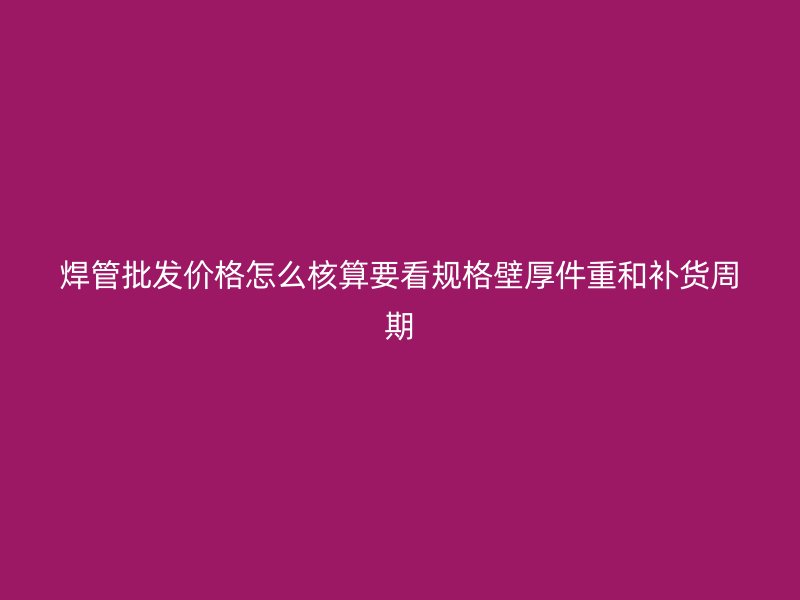 焊管批發(fā)價(jià)格怎么核算要看規(guī)格壁厚件重和補(bǔ)貨周期