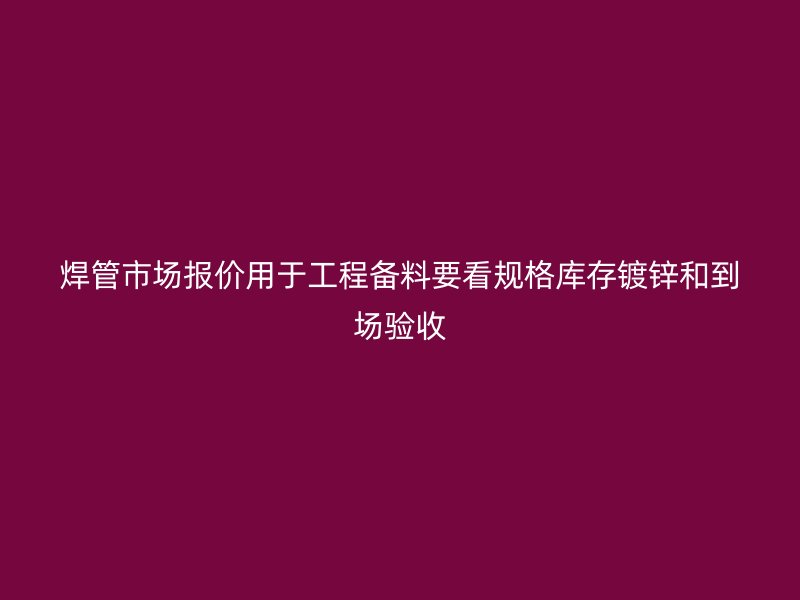焊管市場報價用于工程備料要看規(guī)格庫存鍍鋅和到場驗收