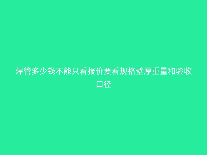 焊管多少錢不能只看報(bào)價(jià)要看規(guī)格壁厚重量和驗(yàn)收口徑