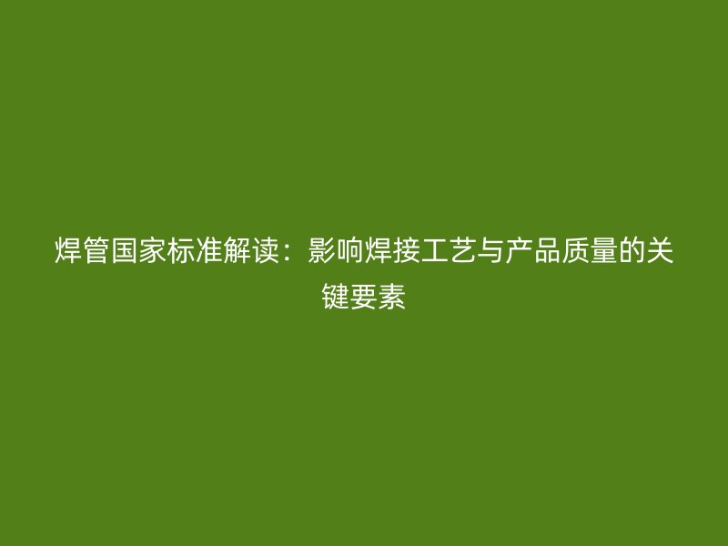 焊管國(guó)家標(biāo)準(zhǔn)解讀：影響焊接工藝與產(chǎn)品質(zhì)量的關(guān)鍵要素