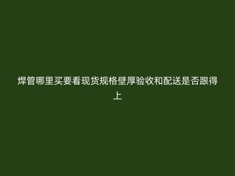 焊管哪里買(mǎi)要看現(xiàn)貨規(guī)格壁厚驗(yàn)收和配送是否跟得上