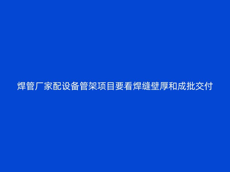 焊管廠家配設(shè)備管架項(xiàng)目要看焊縫壁厚和成批交付