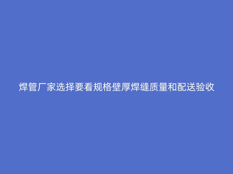 焊管廠家選擇要看規(guī)格壁厚焊縫質(zhì)量和配送驗收