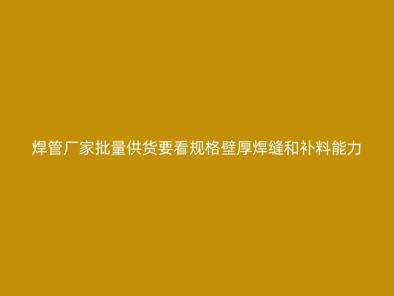 焊管廠家批量供貨要看規(guī)格壁厚焊縫和補(bǔ)料能力