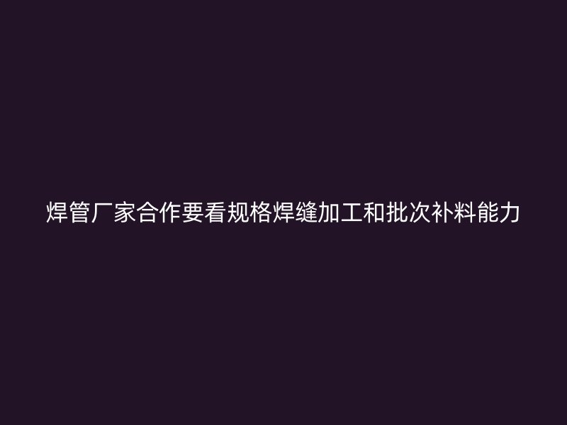 焊管廠家合作要看規(guī)格焊縫加工和批次補(bǔ)料能力