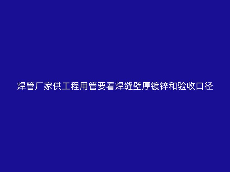 焊管廠家供工程用管要看焊縫壁厚鍍鋅和驗(yàn)收口徑