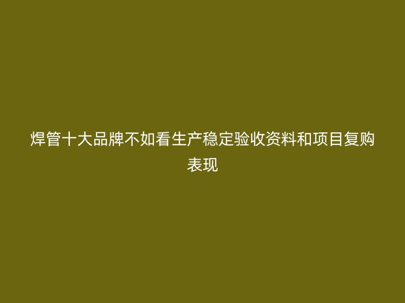 焊管十大品牌不如看生產(chǎn)穩(wěn)定驗(yàn)收資料和項(xiàng)目復(fù)購(gòu)表現(xiàn)
