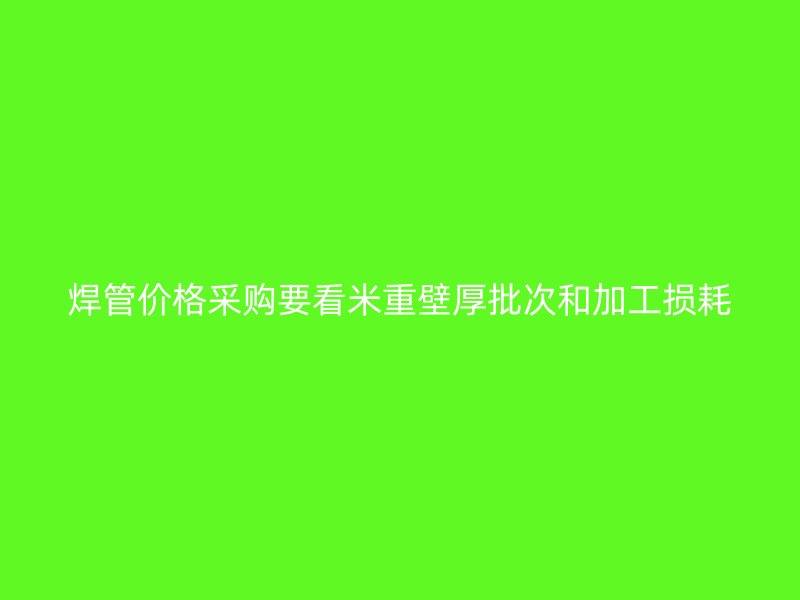 焊管價(jià)格采購要看米重壁厚批次和加工損耗