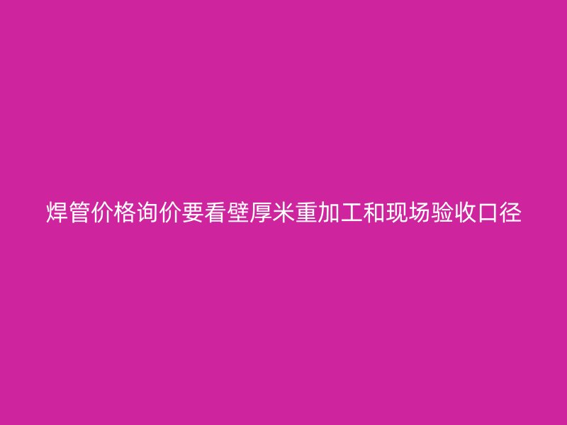 焊管價格詢價要看壁厚米重加工和現(xiàn)場驗(yàn)收口徑