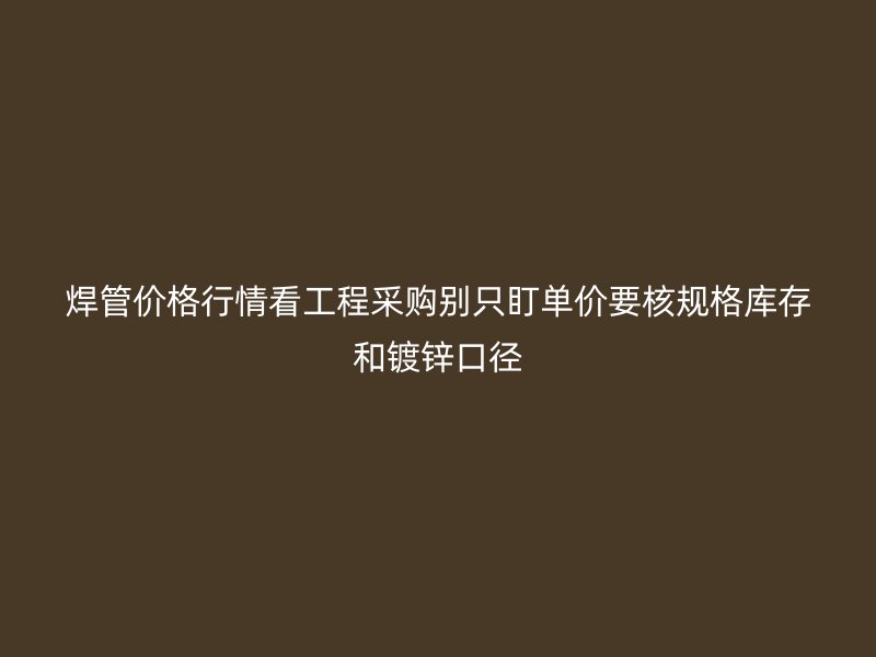 焊管價(jià)格行情看工程采購(gòu)別只盯單價(jià)要核規(guī)格庫(kù)存和鍍鋅口徑